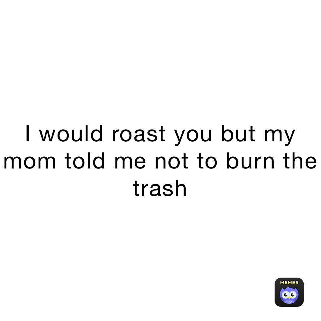 I would roast you but my mom told me not to burn the trash