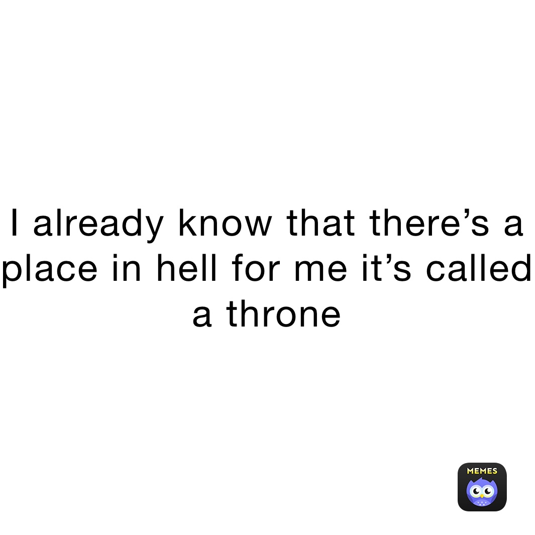 I already know that there’s a place in hell for me it’s called a throne