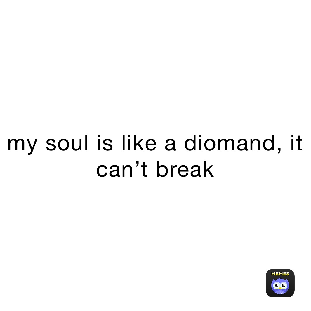 my soul is like a diomand, it can’t break