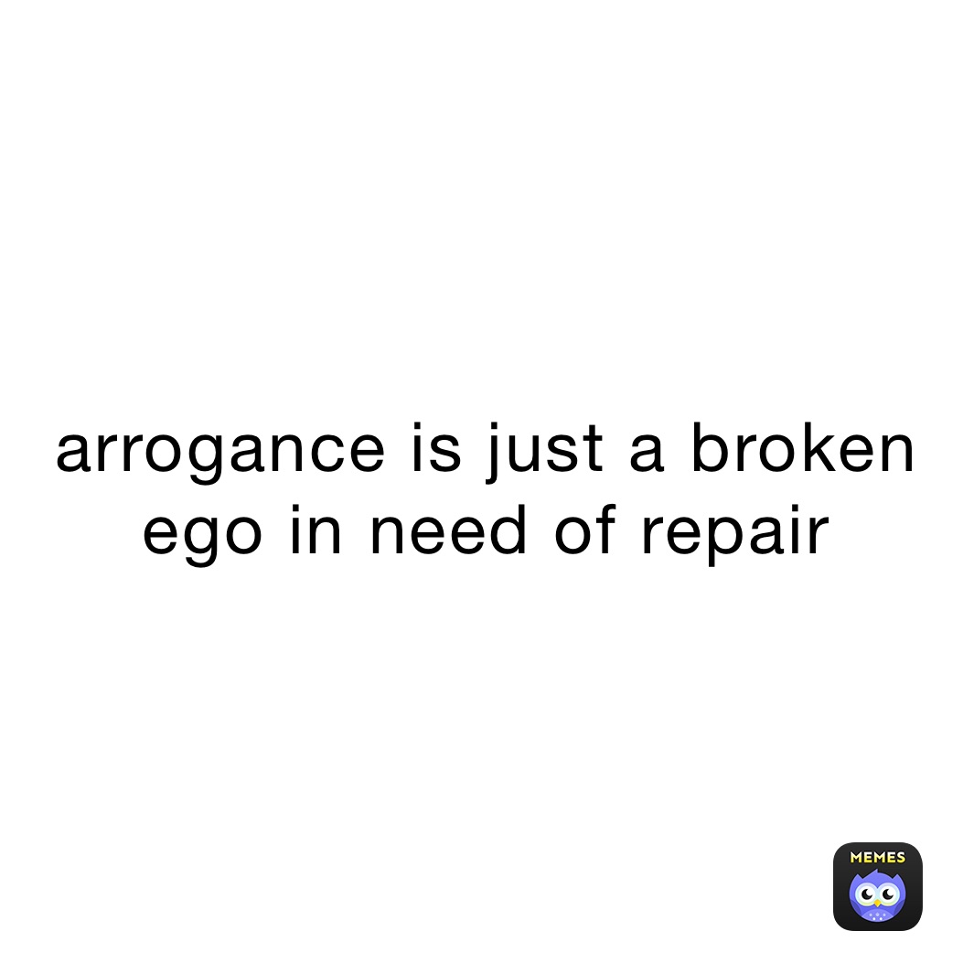 arrogance is just a broken ego in need of repair 