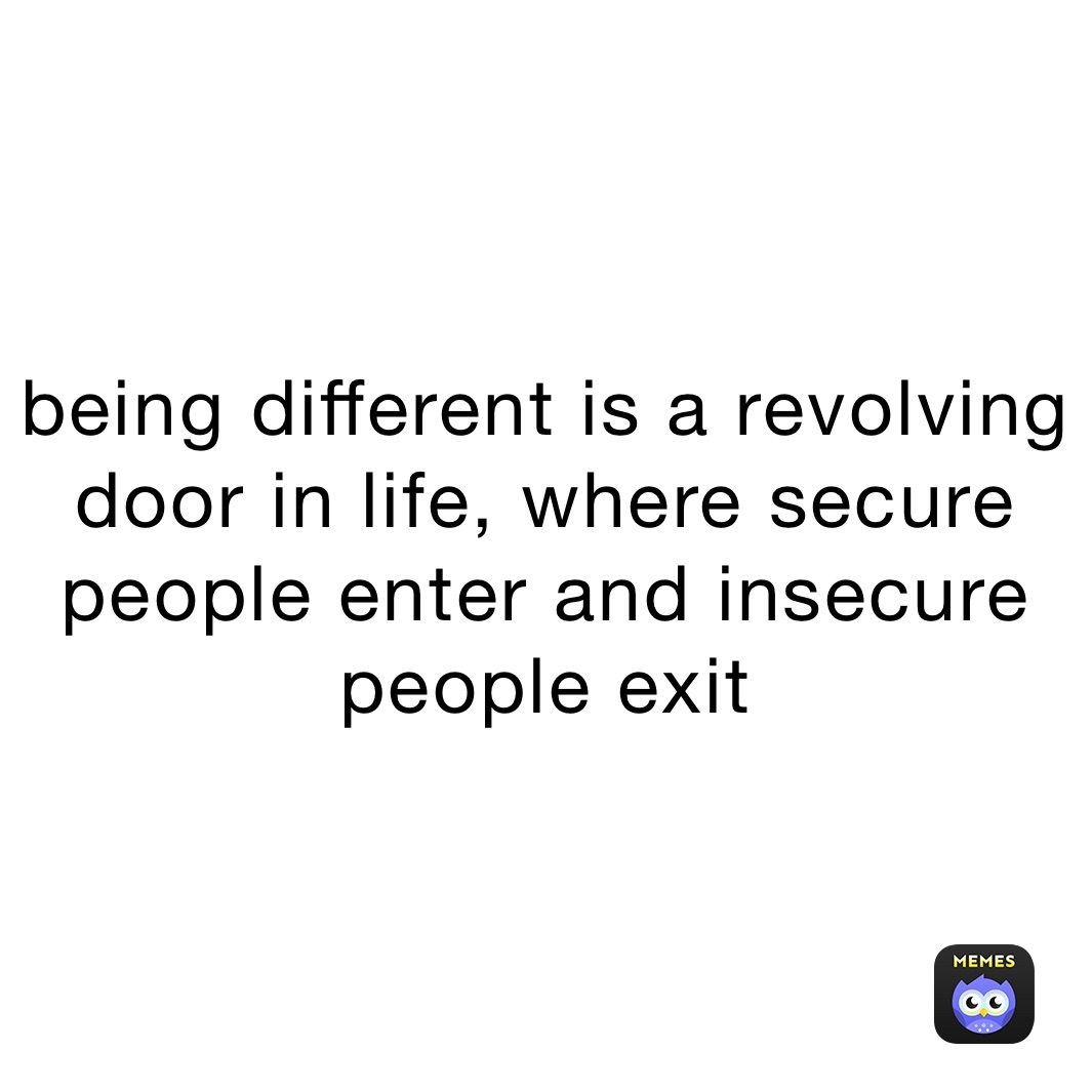 being different is a revolving door in life, where secure people enter and insecure people exit