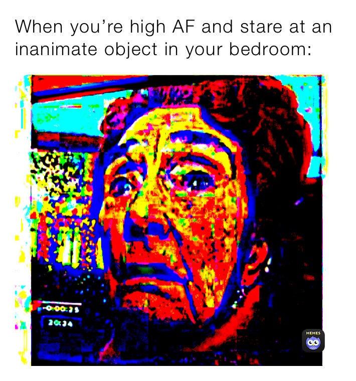 When you’re high AF and stare at an inanimate object in your bedroom: