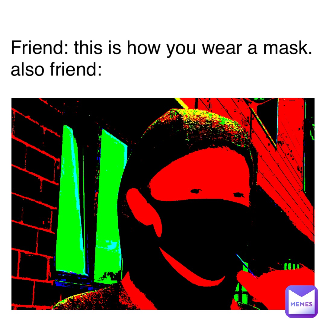 Friend: This is how you wear a mask.
Also friend: