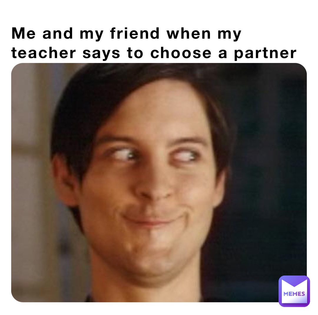 Me and my friend when my teacher says to choose a partner