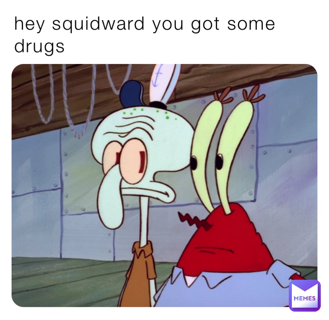 hey squidward you got some drugs