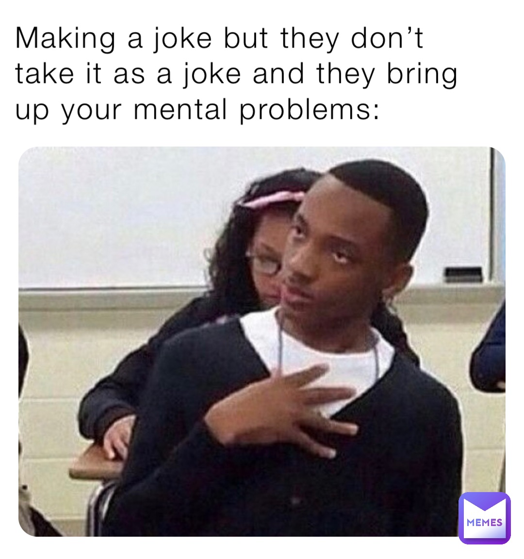 Making a joke but they don’t take it as a joke and they bring up your mental problems:
