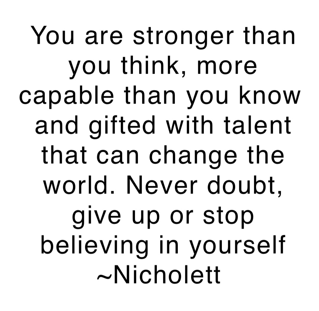 You are stronger than you think, more capable than you know and gifted with talent that can change the world. Never doubt, give up or stop believing in yourself 
~Nicholett