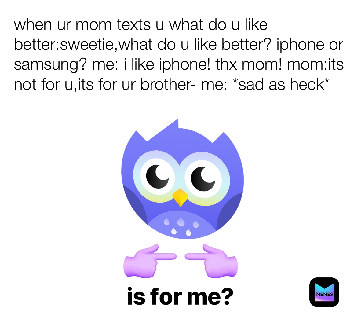 when ur mom texts u what do u like better:sweetie,what do u like better? iphone or samsung? me: i like iphone! thx mom! mom:its not for u,its for ur brother- me: *sad as heck*