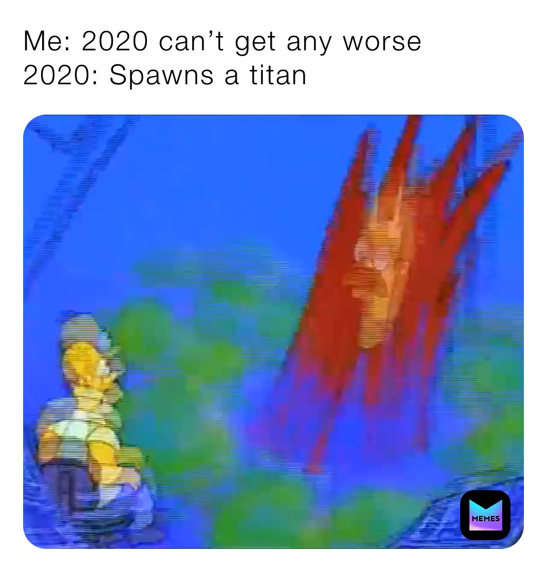 Me: 2020 can’t get any worse
2020: Spawns a titan