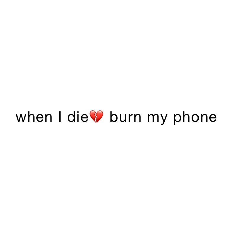 when I die💔 burn my phone 