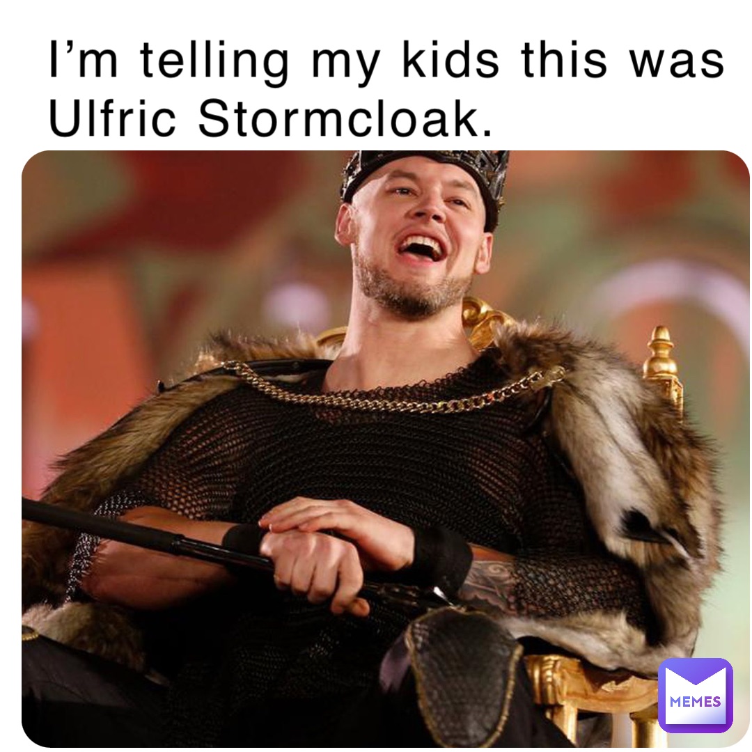 I’m telling my kids this was Ulfric Stormcloak.