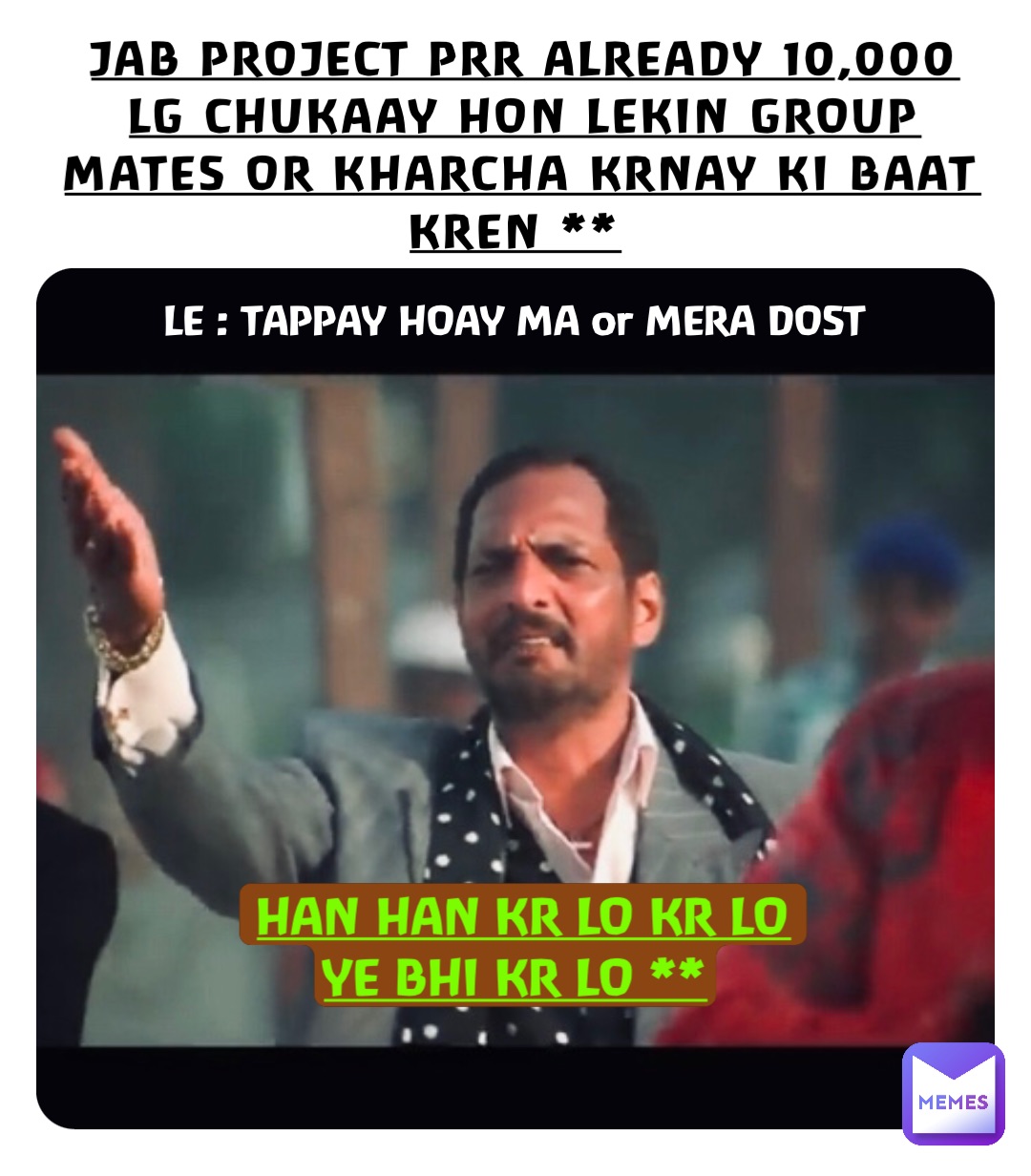 JAB PROJECT PRR ALREADY 10,000 LG CHUKAAY HON LEKIN GROUP MATES OR KHARCHA KRNAY KI BAAT KREN ** LE : TAPPAY HOAY MA or MERA DOST HAN HAN KR LO KR LO 
YE BHI KR LO **