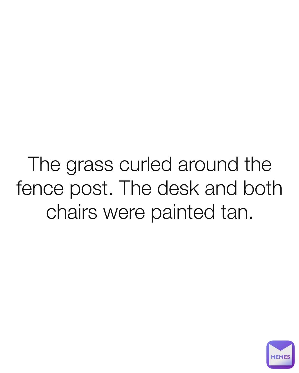 The grass curled around the fence post. The desk and both chairs were painted tan.