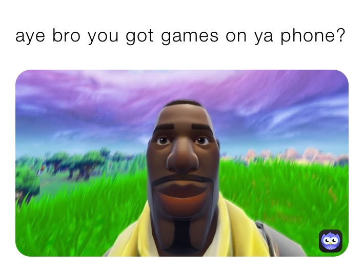 aye bro you got games on ya phone? 