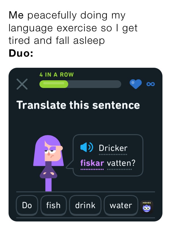 Me peacefully doing my language exercise so I get tired and fall asleep
Duo:
