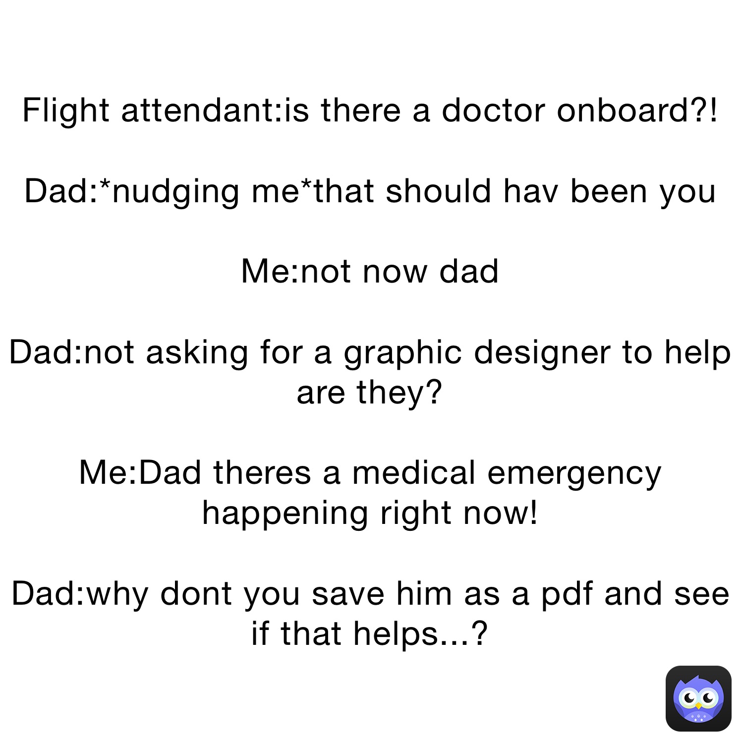 Flight attendantis there a doctor onboard?! Dad*nudging me*that