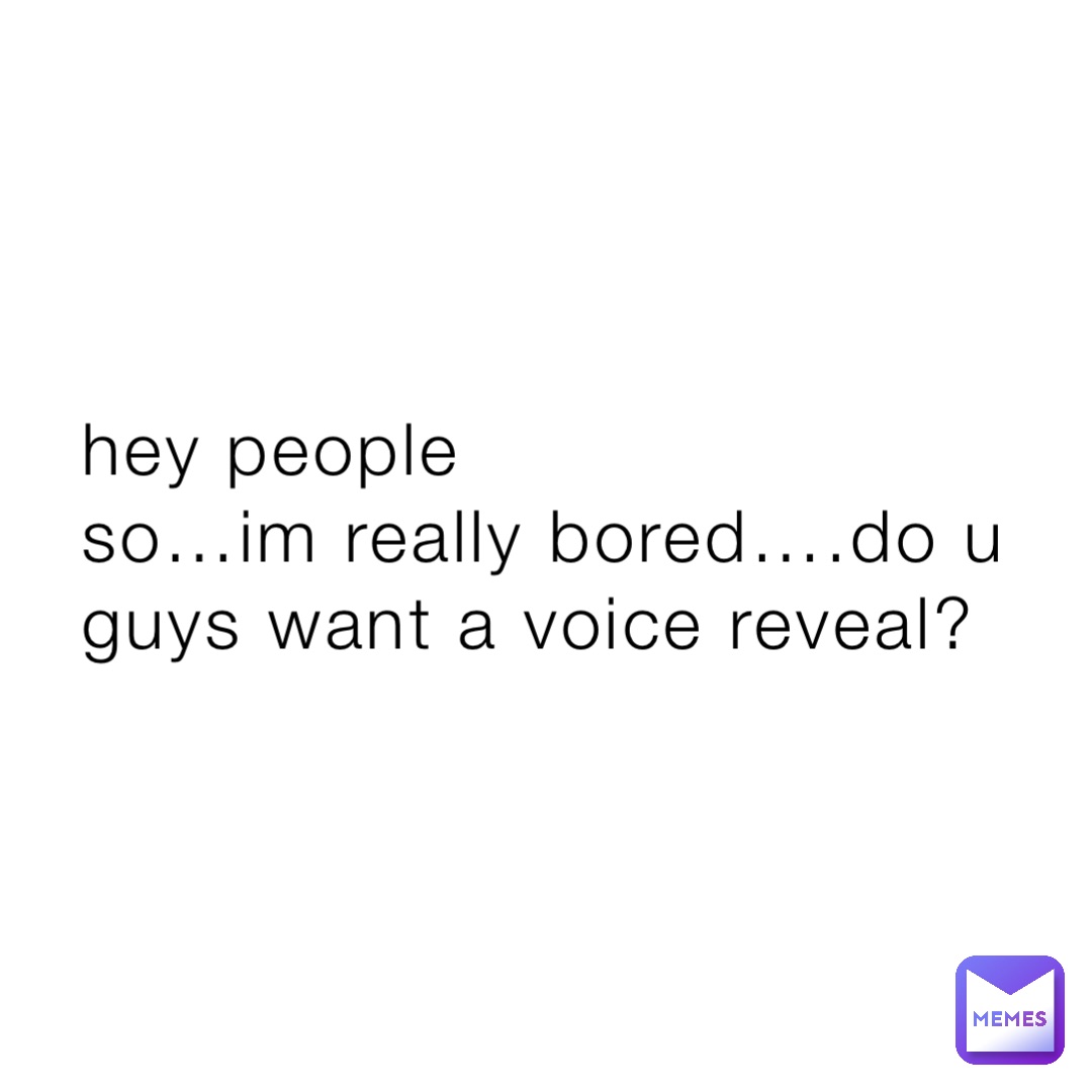 hey people
so…im really bored….do u guys want a voice reveal?