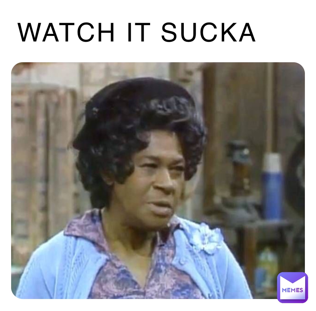 WATCH IT SUCKA