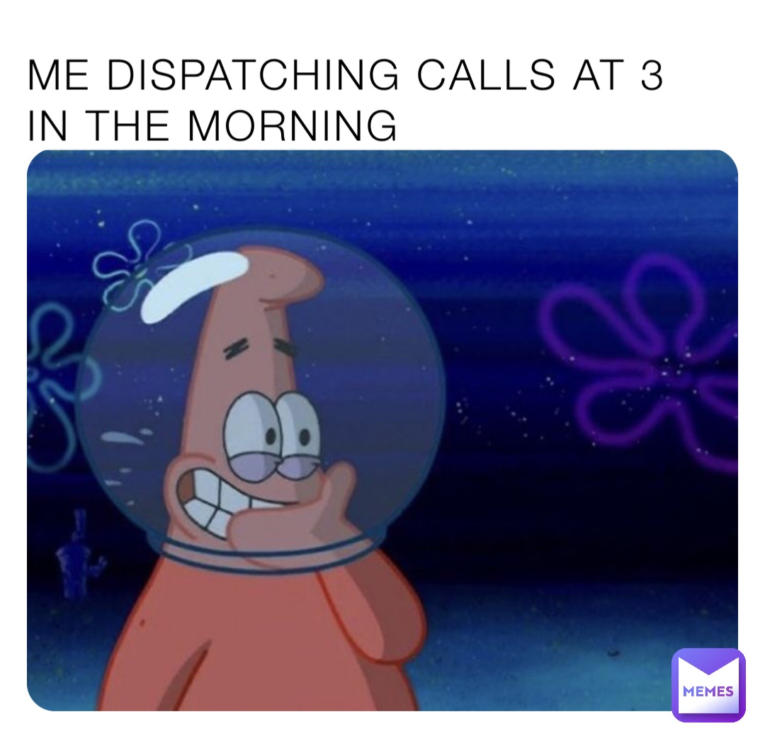 Me dispatching calls at 3 in the morning