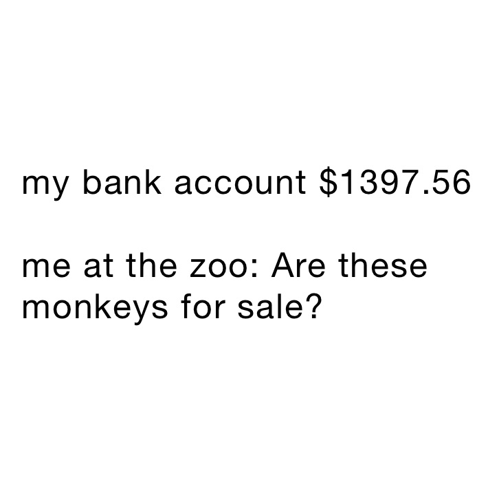   my bank account $1397.56

  me at the zoo: Are these
  monkeys for sale?