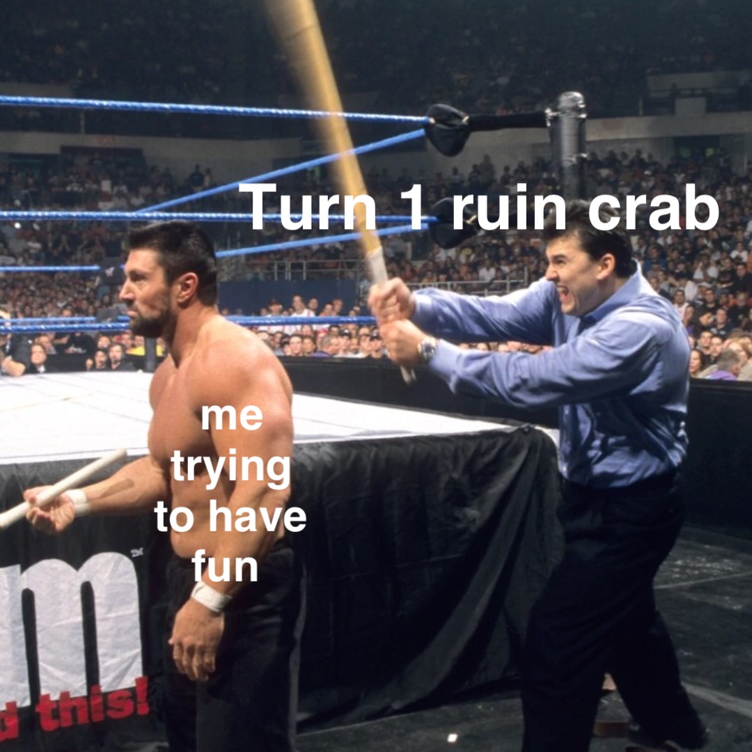 me trying 
to have fun Turn 1 ruin crab