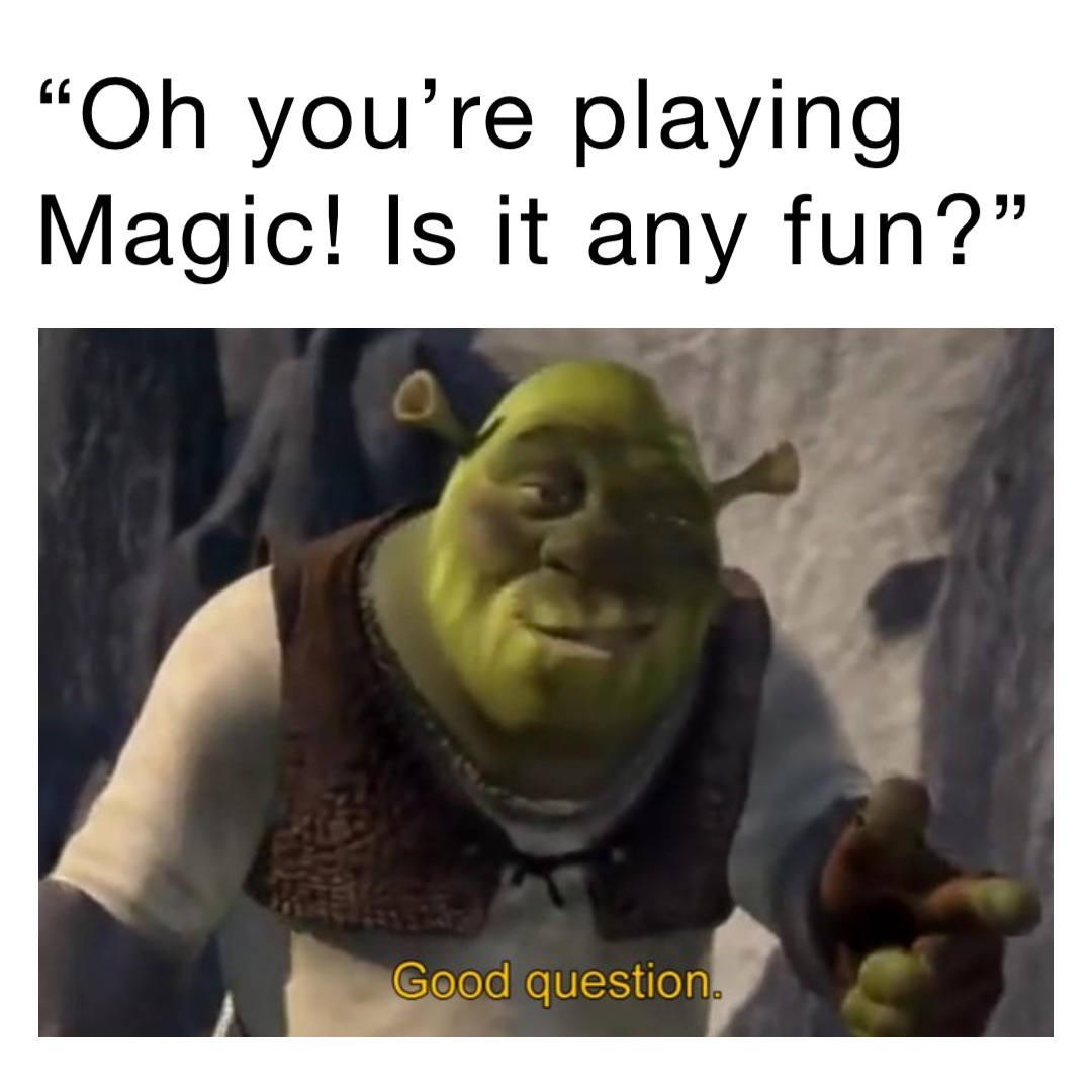 “Oh you’re playing Magic! Is it any fun?”