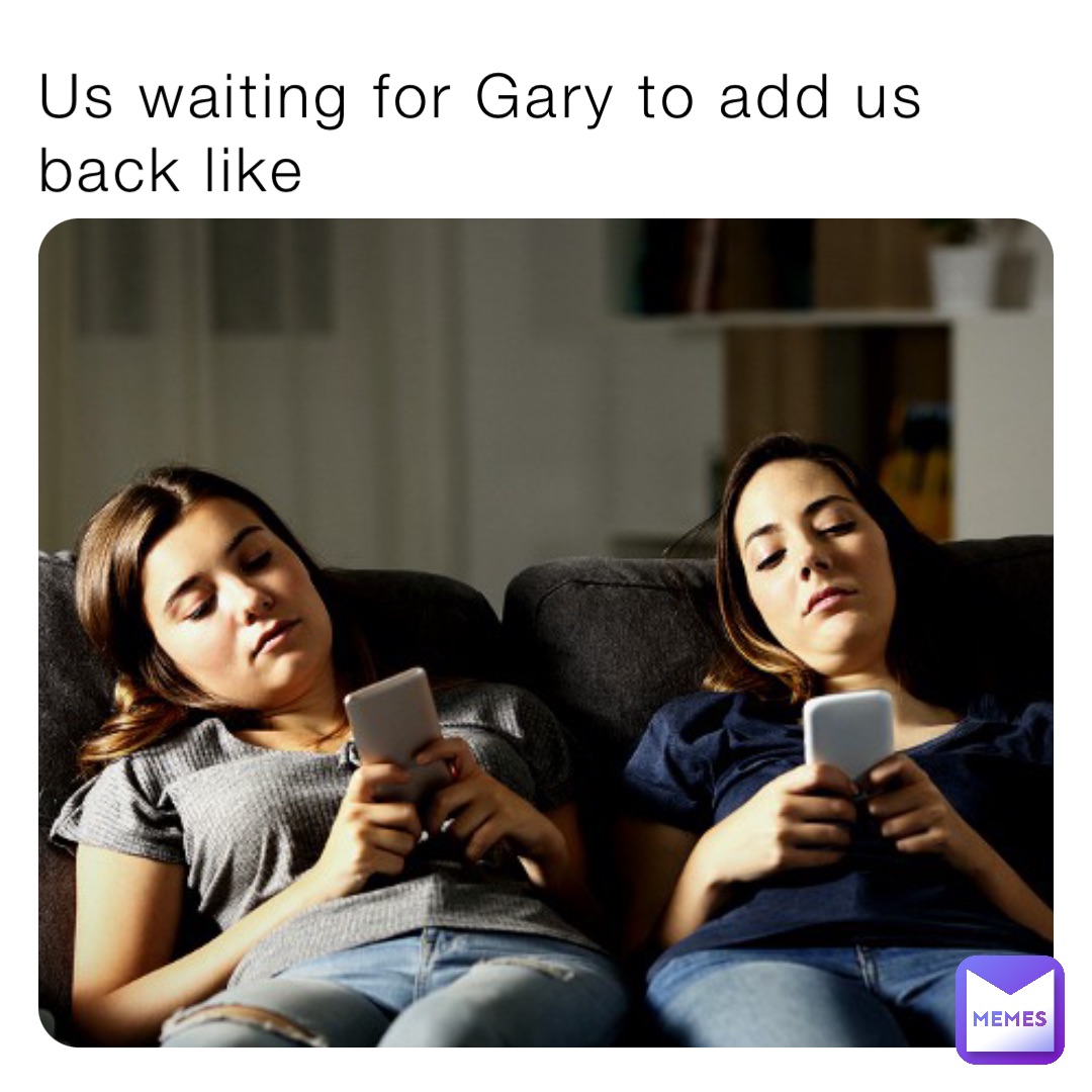 Us waiting for Gary to add us back like