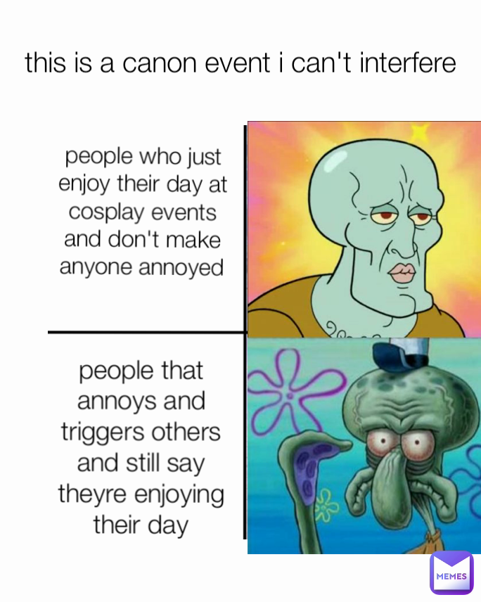 this is a canon event i can't interfere people that annoys and triggers others and still say theyre enjoying their day people who just enjoy their day at cosplay events and don't make anyone annoyed