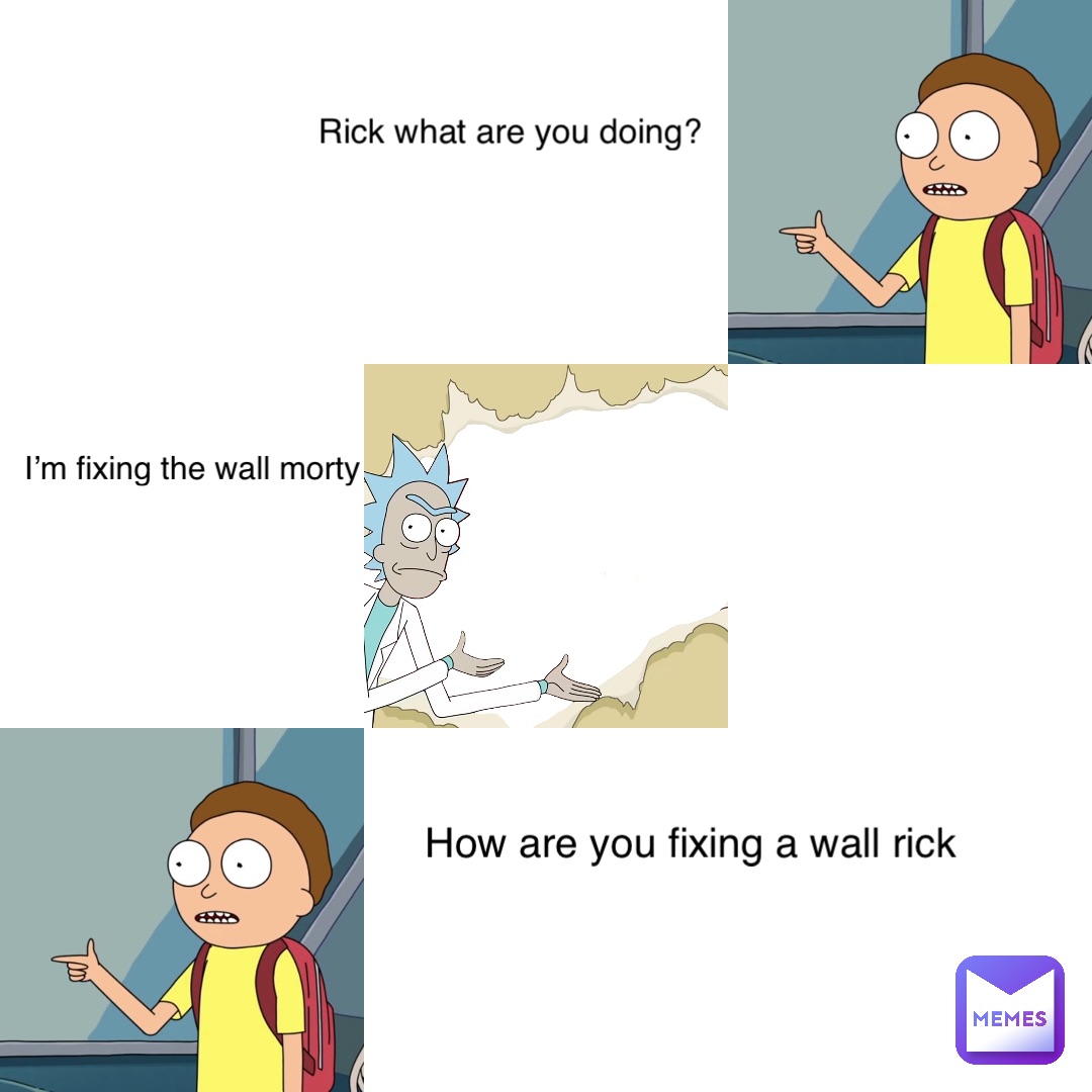 Rick what are you doing? I’m fixing the wall morty How are you fixing a wall rick