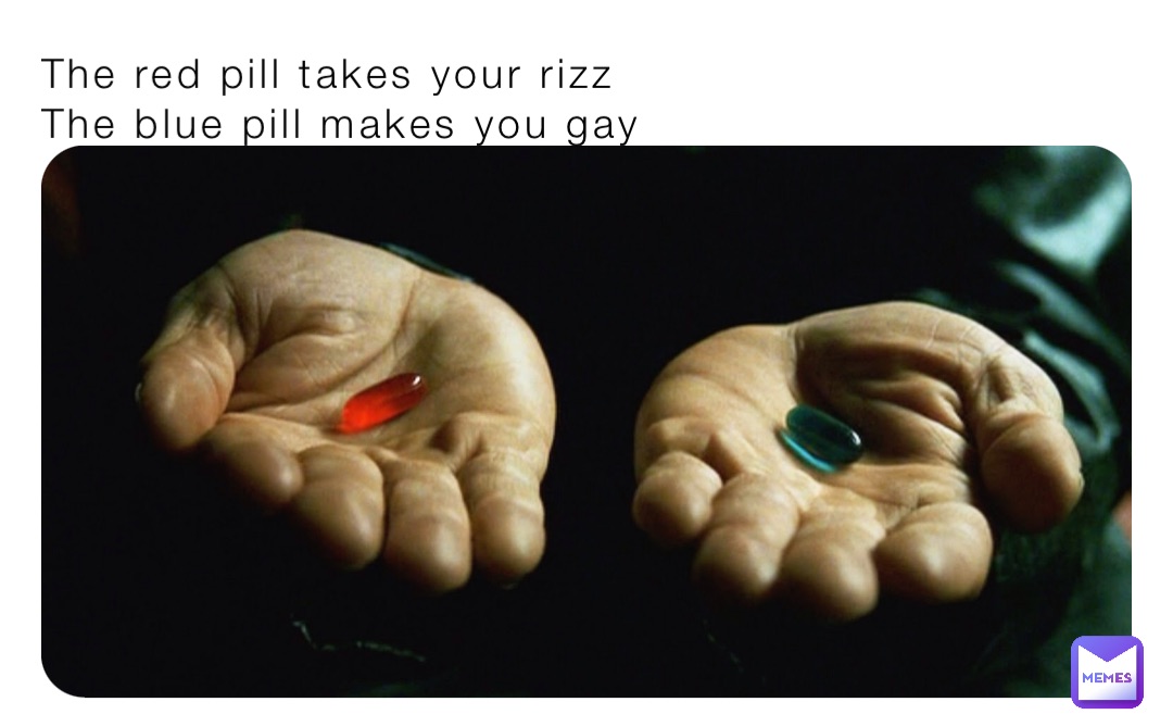 The red pill takes your rizz 
The blue pill makes you gay