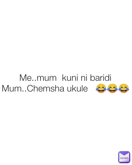 Me..mum  kuni ni baridi Mum..Chemsha ukule   😂😂😂