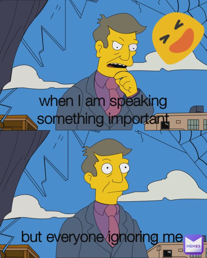 when I am speaking something important but everyone ignoring me 🤣