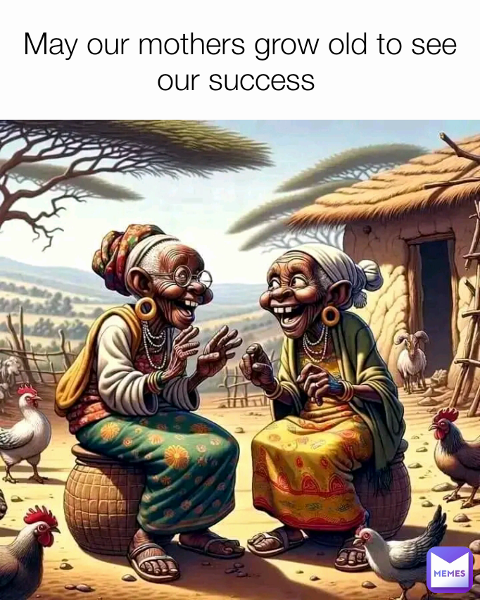 May our mothers grow old to see our success 