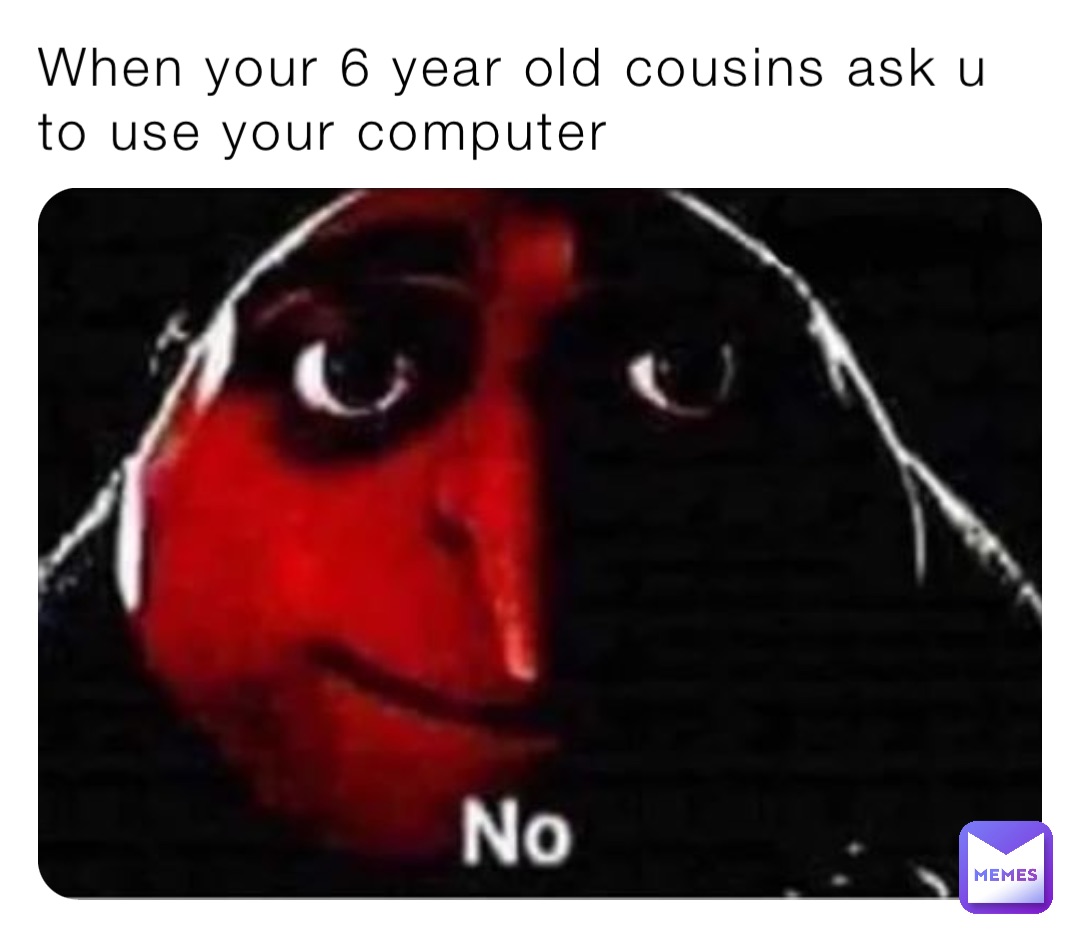 When your 6 year old cousins ask u to use your computer