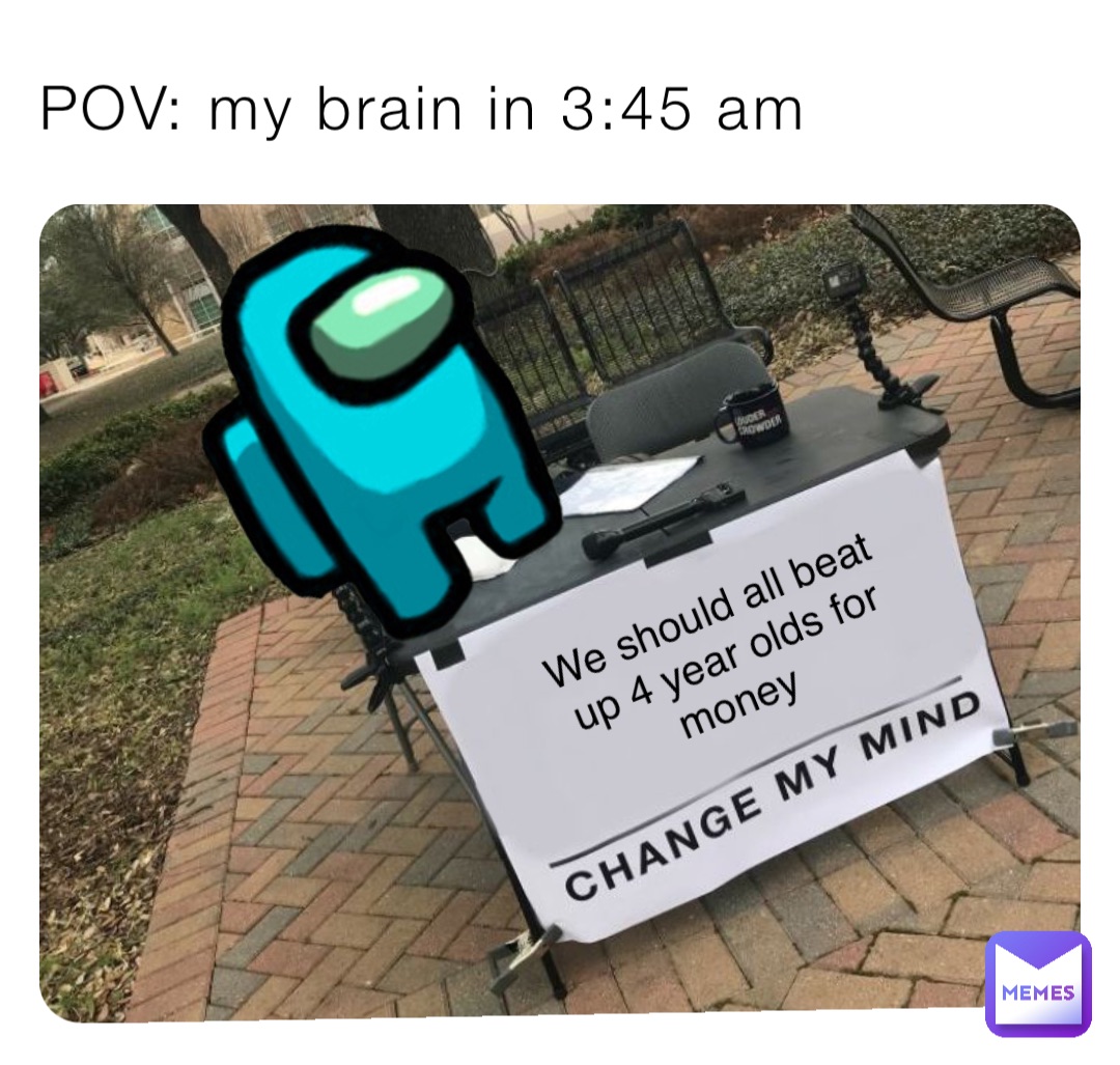 POV: my brain in 3:45 am We should all beat up 4 year olds for money