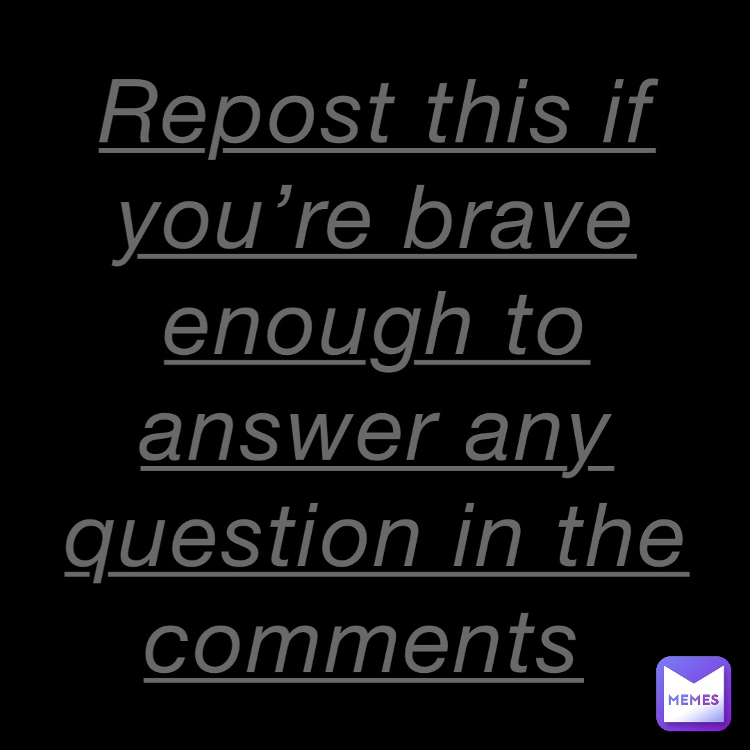 Repost this if you’re brave enough to answer any question in the comments