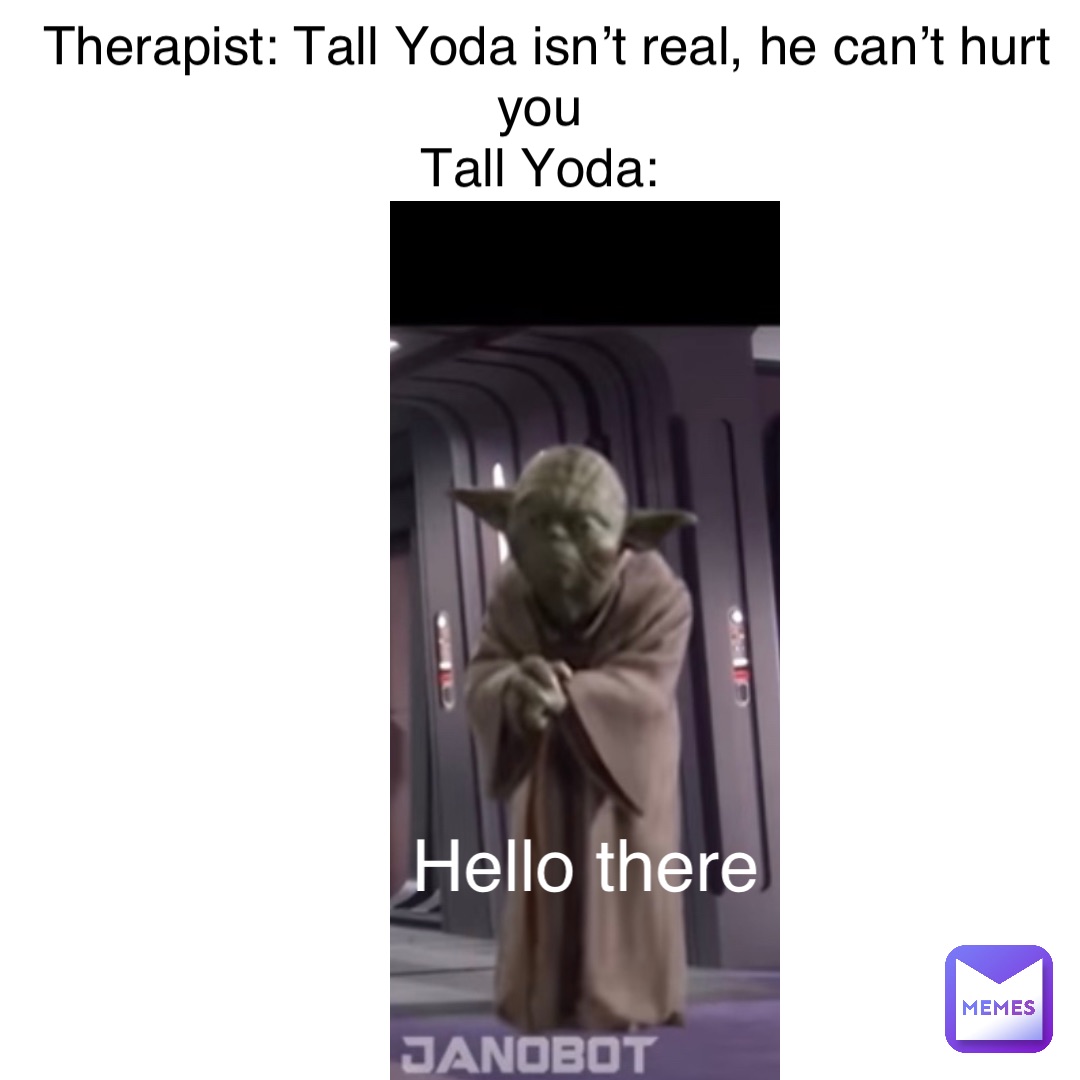 Therapist: Tall Yoda isn’t real, he can’t hurt you
Tall Yoda: Hello there