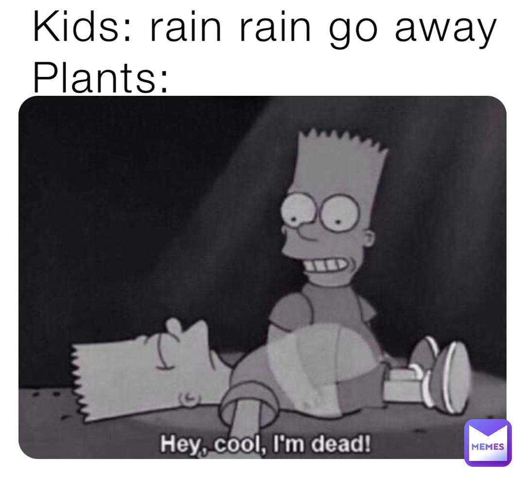 Kids: rain rain go away 
Plants: