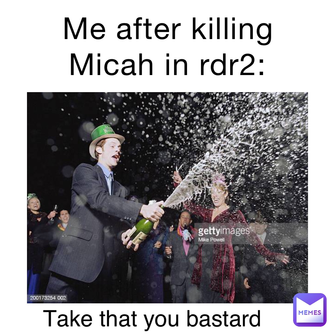 Me after killing Micah in rdr2: Take that you bastard
