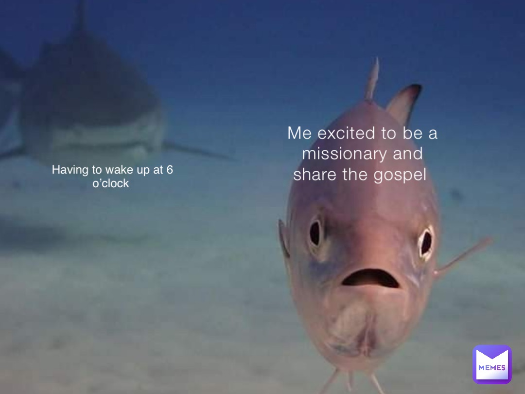 Me excited to be a missionary and share the gospel Having to wake up at 6 o’clock