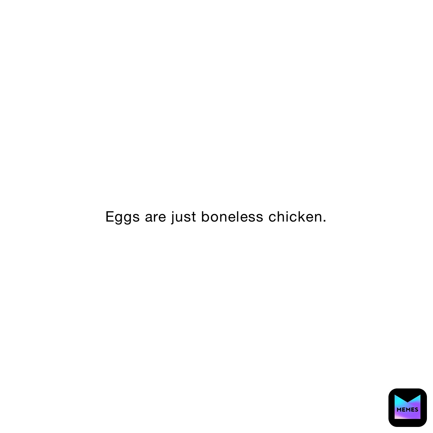 Eggs are just boneless chicken.