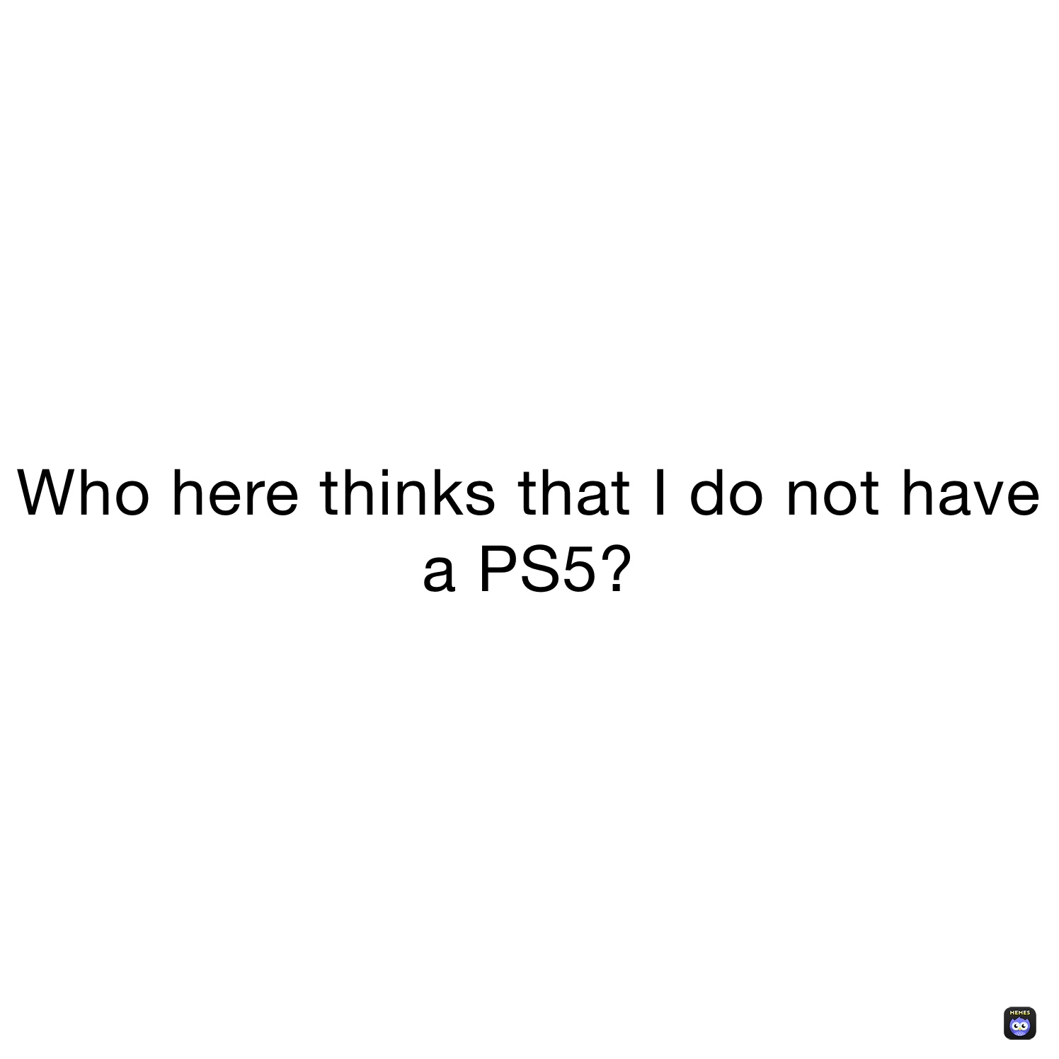 Who here thinks that I do not have a PS5?