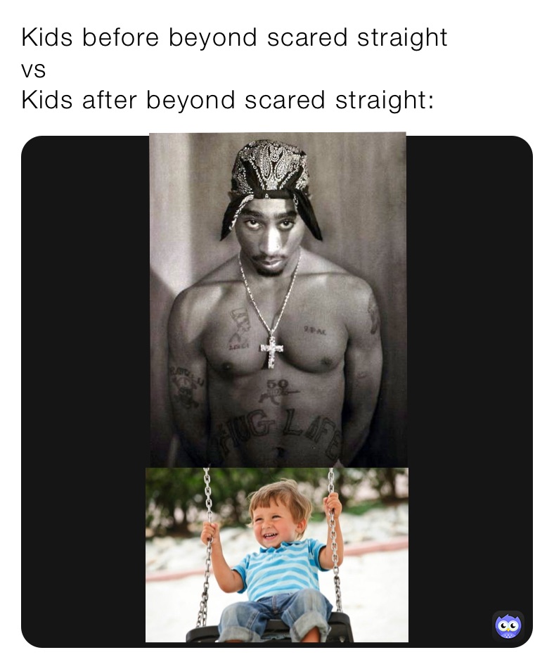 Kids before beyond scared straight 
vs
Kids after beyond scared straight: