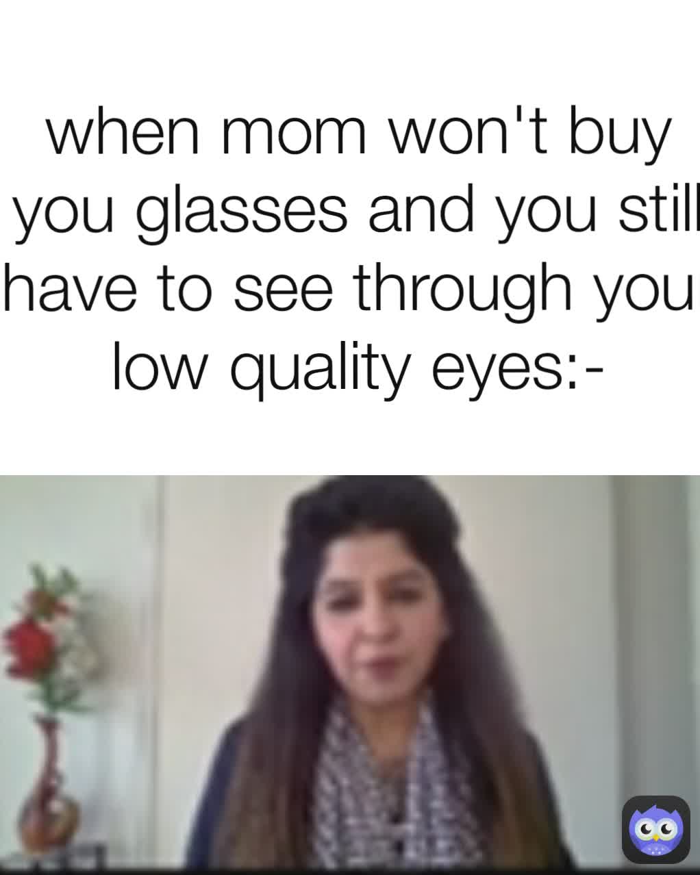 when mom won't buy you glasses and you still have to see through your low quality eyes:-