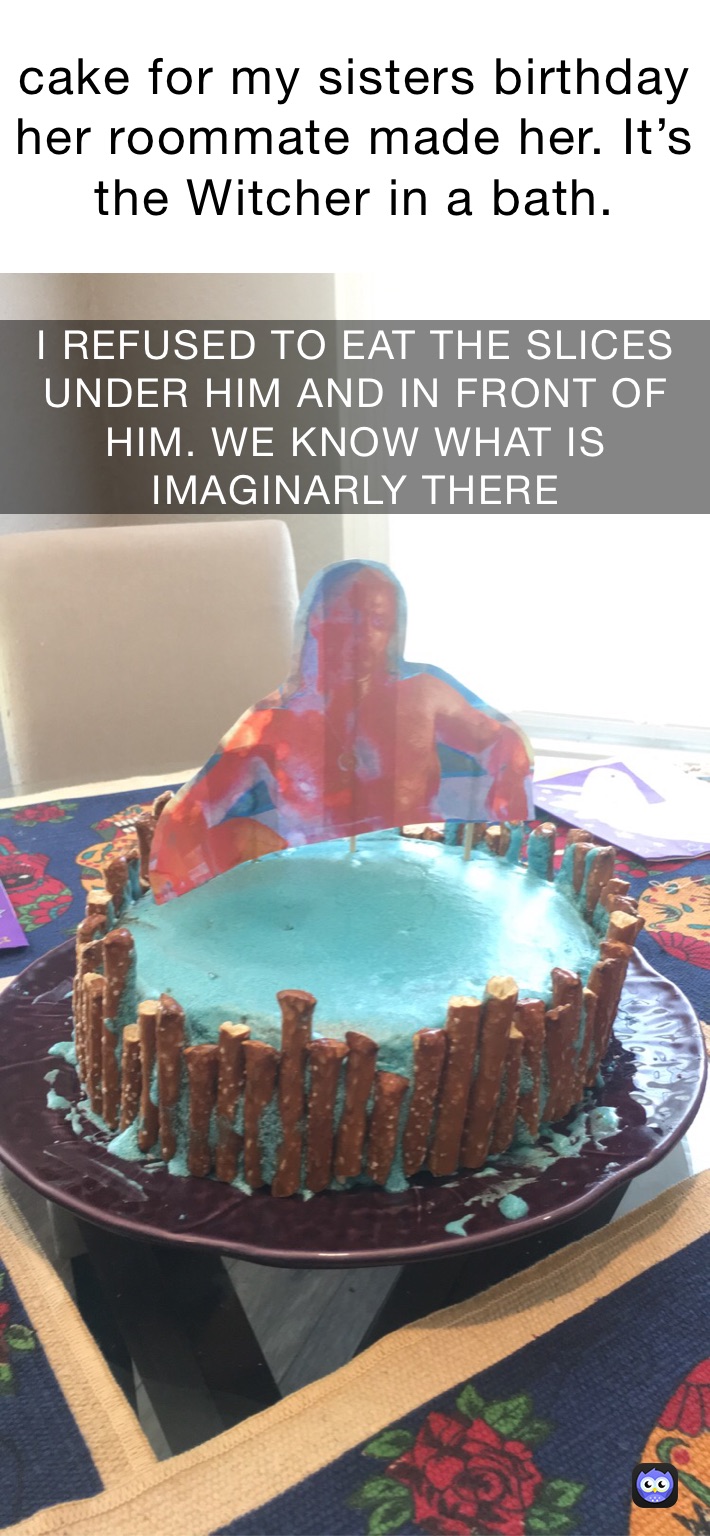 cake for my sisters birthday her roommate made her. It’s the Witcher in a bath. I REFUSED TO EAT THE SLICES UNDER HIM OR NEAR HIM. WE KNOW WHATS IN THE WATER. I REFUSED TO EAT THE SLICES UNDER HIM AND IN FRONT OF HIM. WE KNOW WHAT IS IMAGINARLY THERE