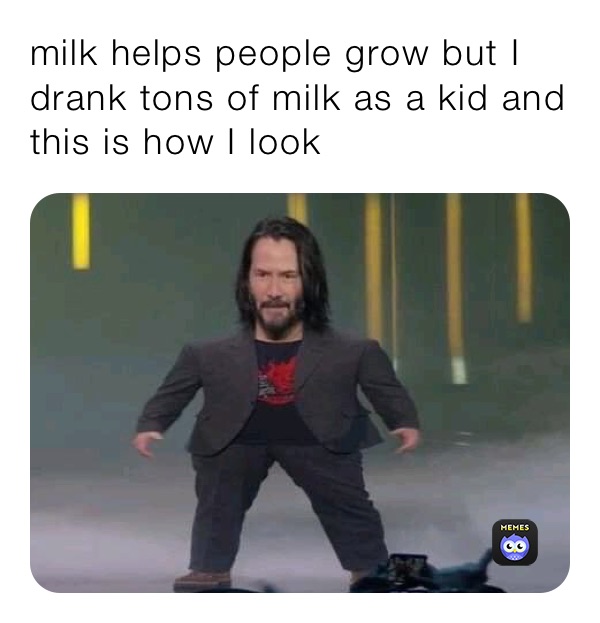 milk helps people grow but I drank tons of milk as a kid and this is how I look