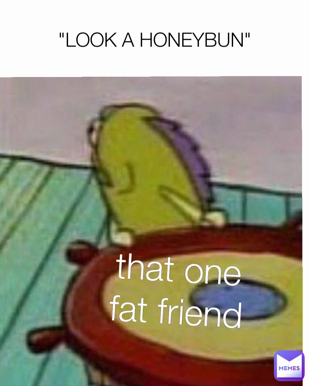 that one fat friend "LOOK A HONEYBUN"