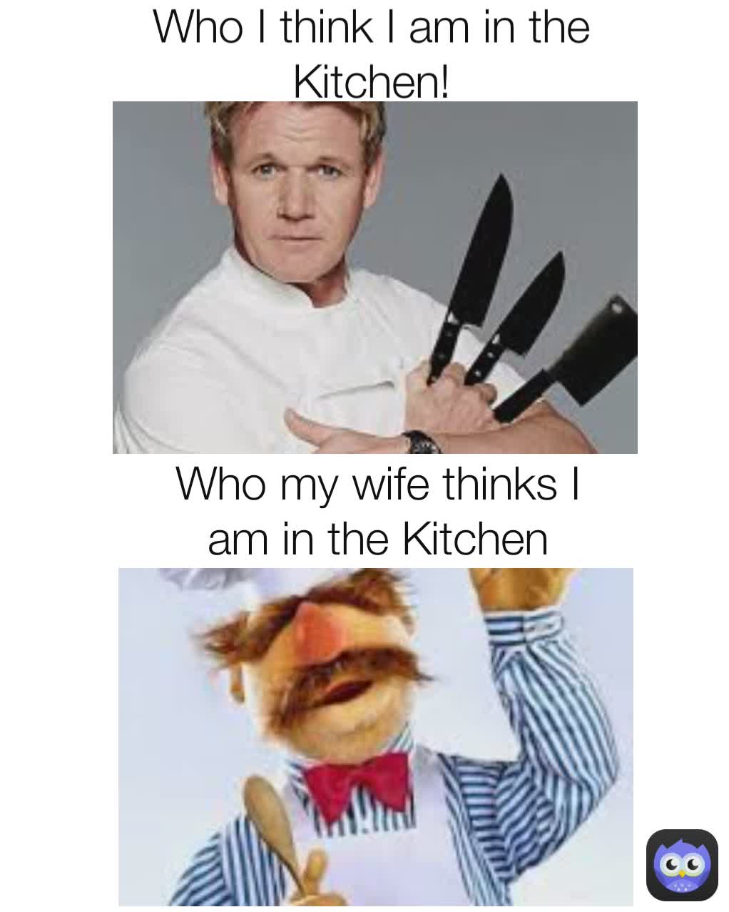 Who I think I am in the Kitchen! Who my wife thinks I am in the Kitchen