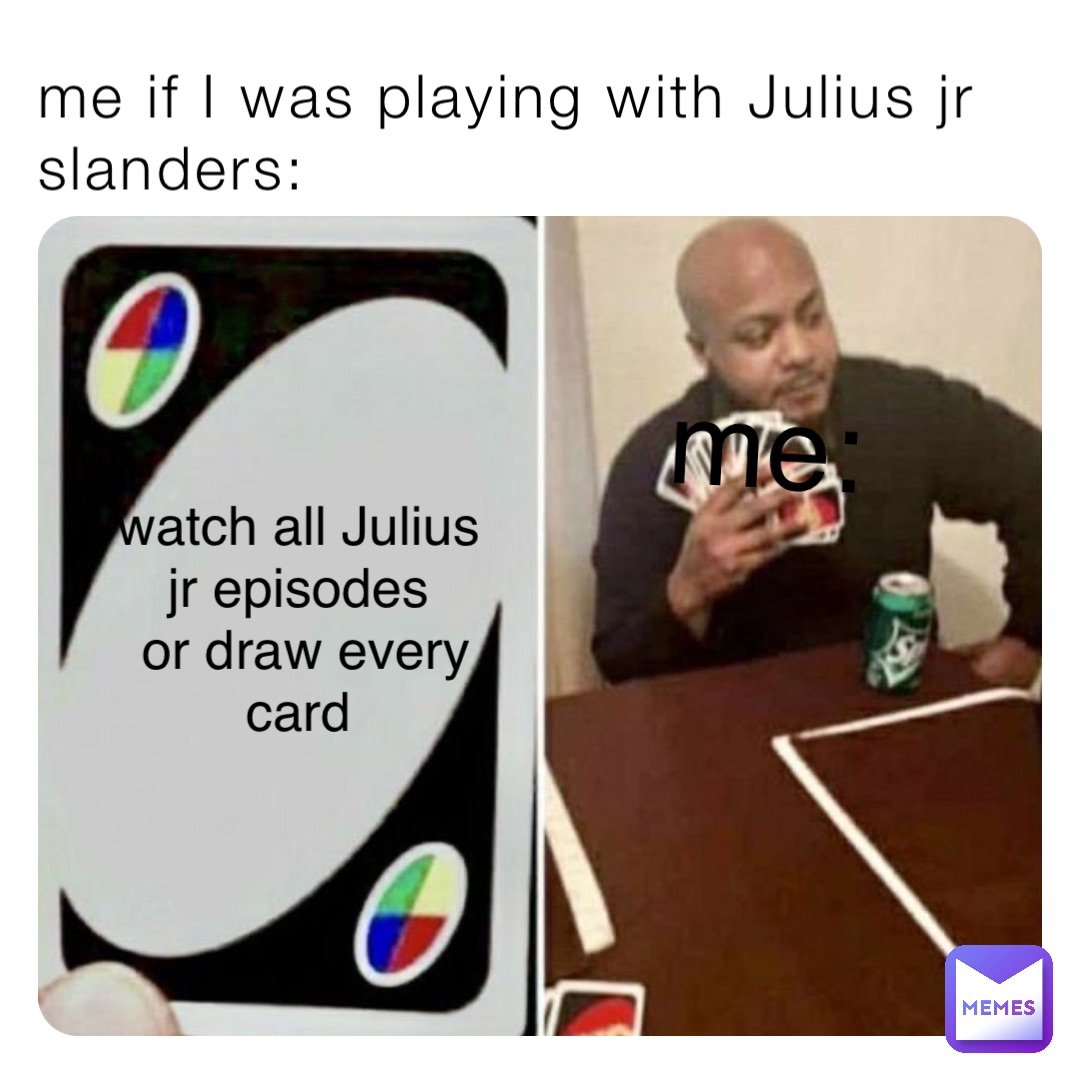 me if I was playing with Julius jr slanders: watch all Julius jr episodes
or draw every card me: