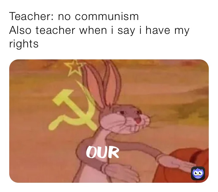 Teacher: no communism
Also teacher when i say i have my rights